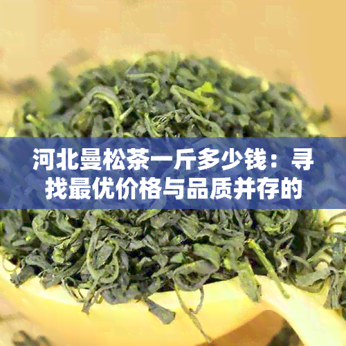 河北曼松茶一斤多少钱：寻找更优价格与品质并存的茶叶选择