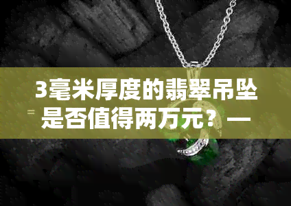 3毫米厚度的翡翠吊坠是否值得两万元？——深度解析翡翠挂件的价值和价格