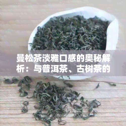 曼松茶淡雅口感的奥秘解析：与普洱茶、古树茶的区别探讨