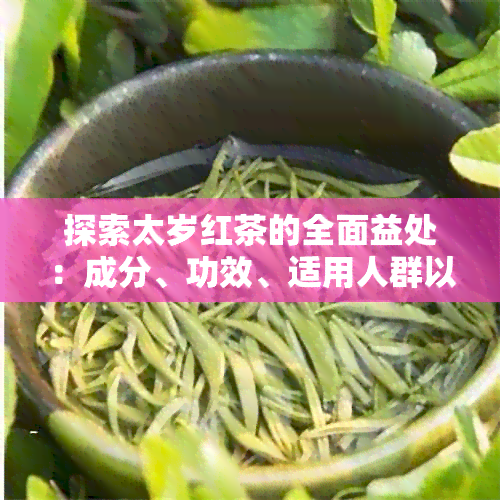 探索太岁红茶的全面益处：成分、功效、适用人群以及泡茶方法