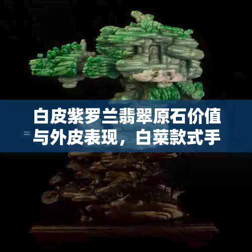 白皮紫罗兰翡翠原石价值与外皮表现，白菜款式手镯成为焦点