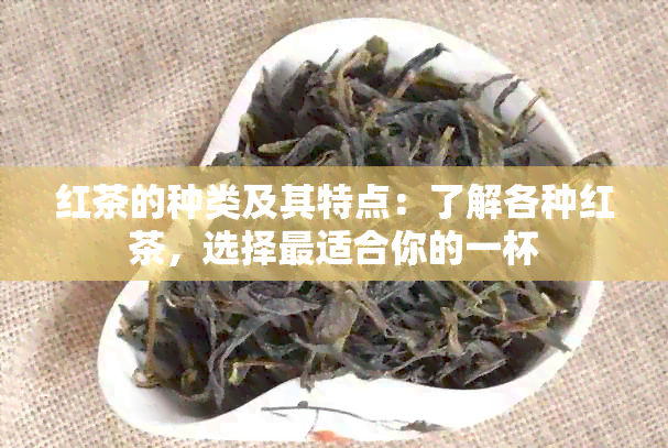 红茶的种类及其特点：了解各种红茶，选择最适合你的一杯