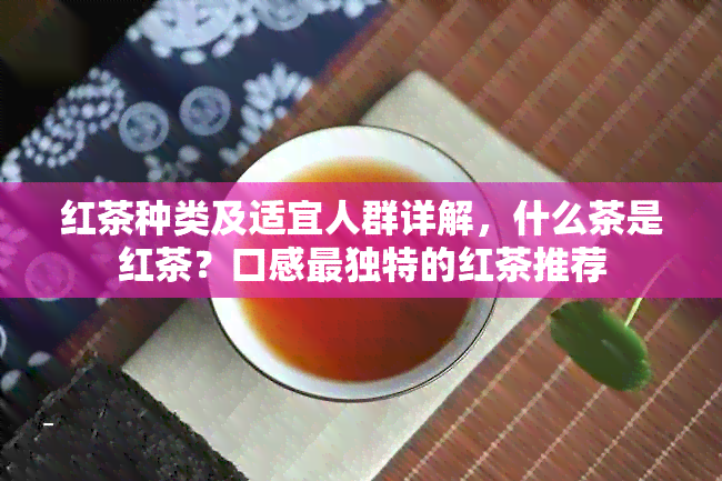 红茶种类及适宜人群详解，什么茶是红茶？口感最独特的红茶推荐