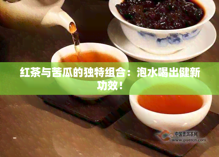 红茶与苦瓜的独特组合：泡水喝出健新功效！