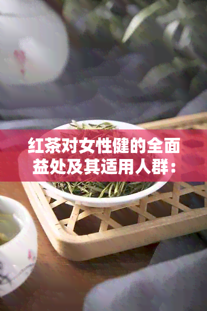 红茶对女性健的全面益处及其适用人群：探索喝红茶的独特功效与作用