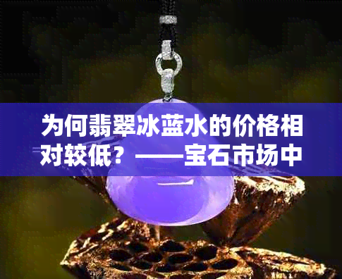 为何翡翠冰蓝水的价格相对较低？——宝石市场中的选择与供应因素分析