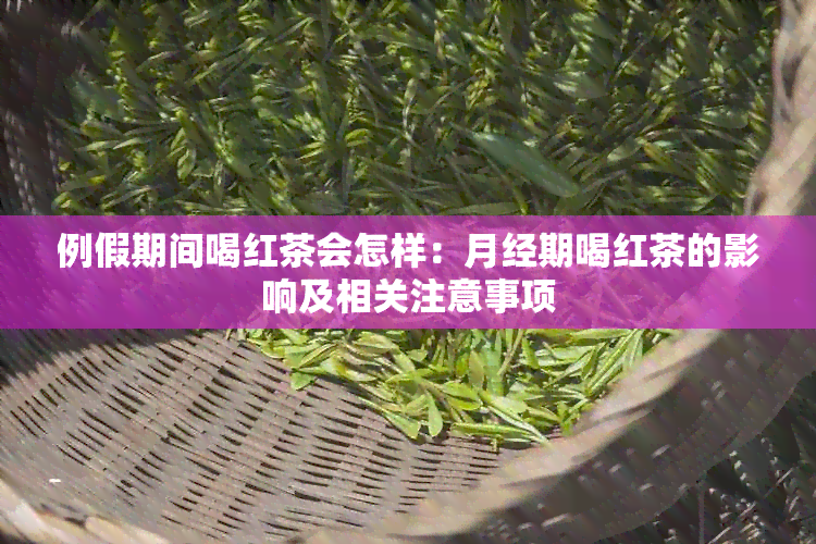 例假期间喝红茶会怎样：月经期喝红茶的影响及相关注意事项