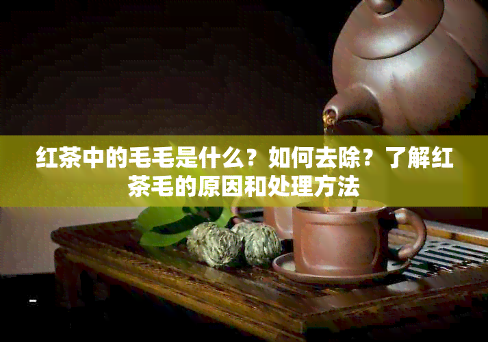 红茶中的毛毛是什么？如何去除？了解红茶毛的原因和处理方法