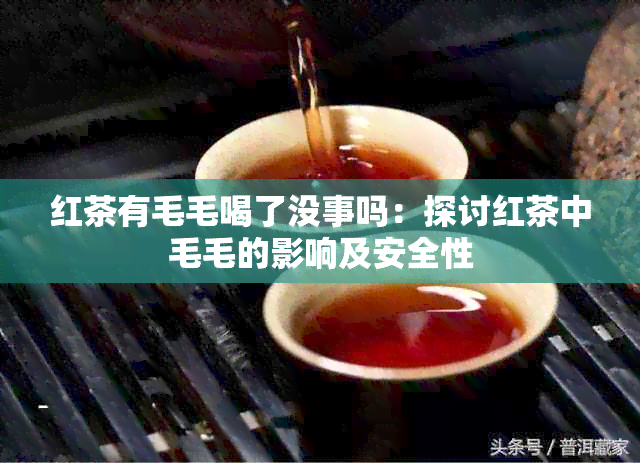 红茶有毛毛喝了没事吗：探讨红茶中毛毛的影响及安全性