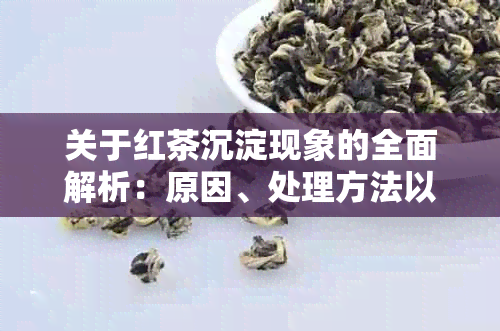 关于红茶沉淀现象的全面解析：原因、处理方法以及是否影响茶叶品质