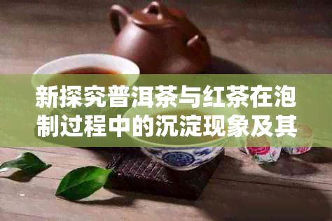 新探究普洱茶与红茶在泡制过程中的沉淀现象及其原因