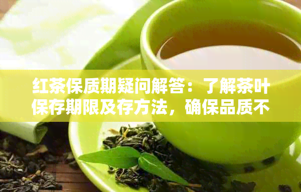 红茶保质期疑问解答：了解茶叶保存期限及存方法，确保品质不变