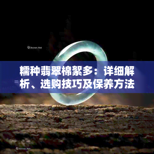 糯种翡翠棉絮多：详细解析、选购技巧及保养方法，助您打造高品质生活用品