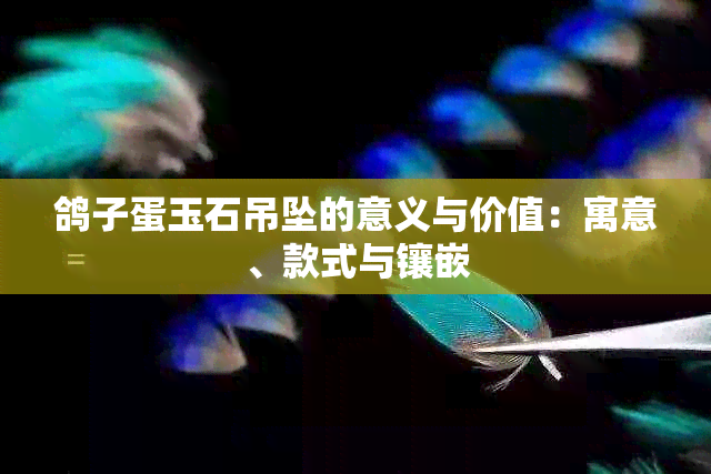 鸽子蛋玉石吊坠的意义与价值：寓意、款式与镶嵌