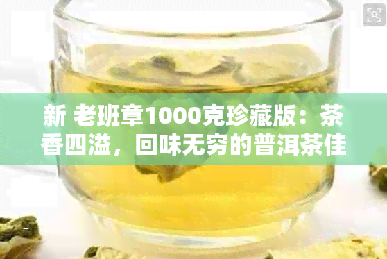 新 老班章1000克珍藏版：茶香四溢，回味无穷的普洱茶佳品