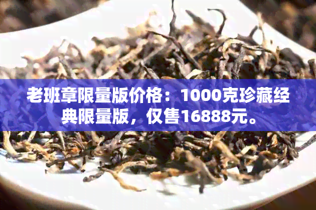 老班章限量版价格：1000克珍藏经典限量版，仅售16888元。