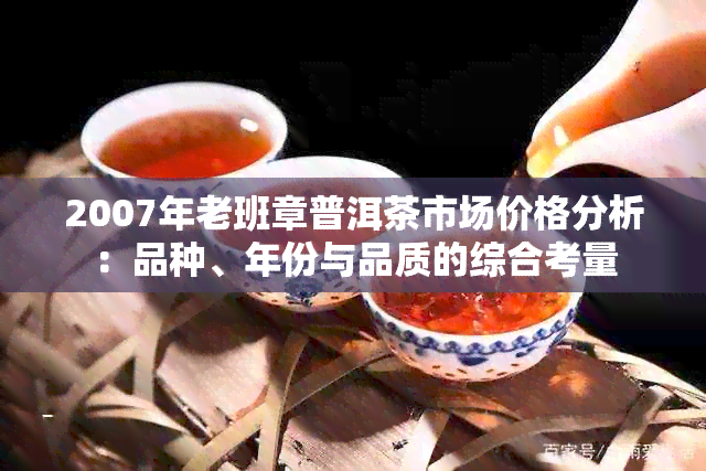 2007年老班章普洱茶市场价格分析：品种、年份与品质的综合考量