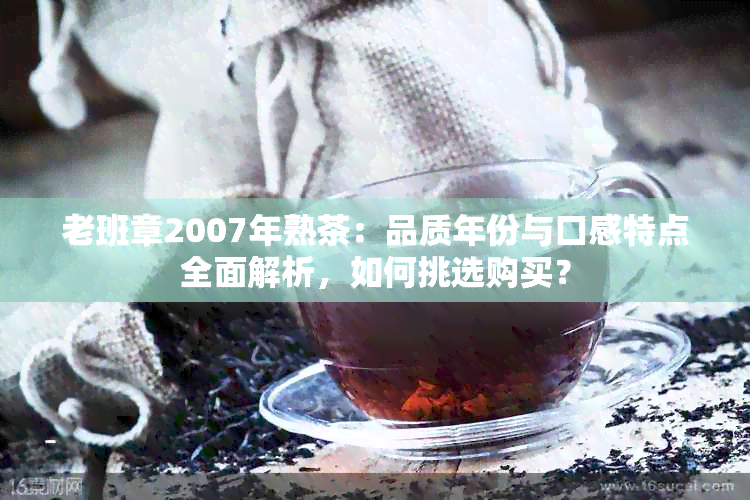 老班章2007年熟茶：品质年份与口感特点全面解析，如何挑选购买？