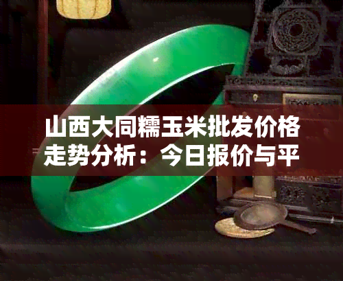 山西大同糯玉米批发价格走势分析：今日报价与平均价格对比