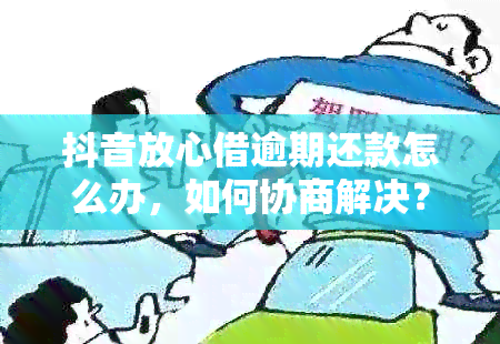 抖音放心借逾期还款怎么办，如何协商解决？