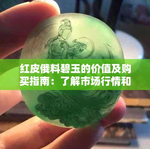 红皮俄料碧玉的价值及购买指南：了解市场行情和挑选技巧