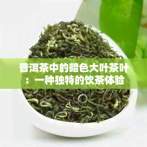 普洱茶中的暗色大叶茶叶：一种独特的饮茶体验