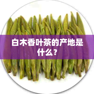 白木香叶茶的产地是什么？