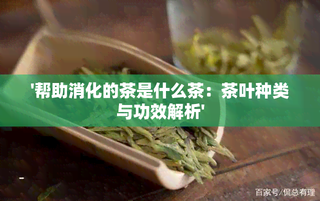 '帮助消化的茶是什么茶：茶叶种类与功效解析'