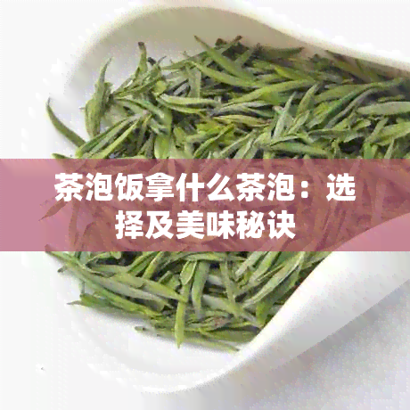 茶泡饭拿什么茶泡：选择及美味秘诀