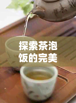 探索茶泡饭的完美搭配：哪种茶叶最适合煮出香气四溢的口感？