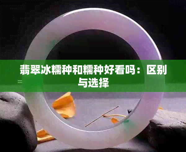 翡翠冰糯种和糯种好看吗：区别与选择