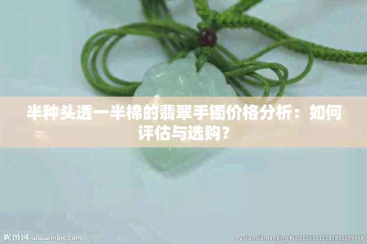 半种头透一半棉的翡翠手镯价格分析：如何评估与选购？