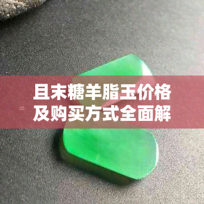 且末糖羊脂玉价格及购买方式全面解析，了解这一珍贵材料的更佳途径