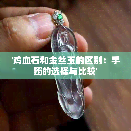 '鸡血石和金丝玉的区别：手镯的选择与比较'