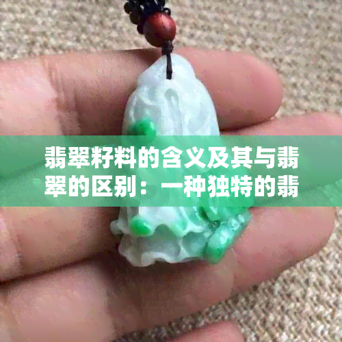 翡翠籽料的含义及其与翡翠的区别：一种独特的翡翠品种解读