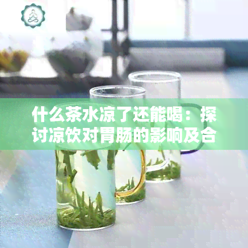 什么茶水凉了还能喝：探讨凉饮对胃肠的影响及合适茶种