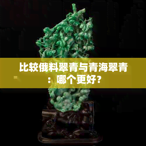 比较俄料翠青与青海翠青：哪个更好？