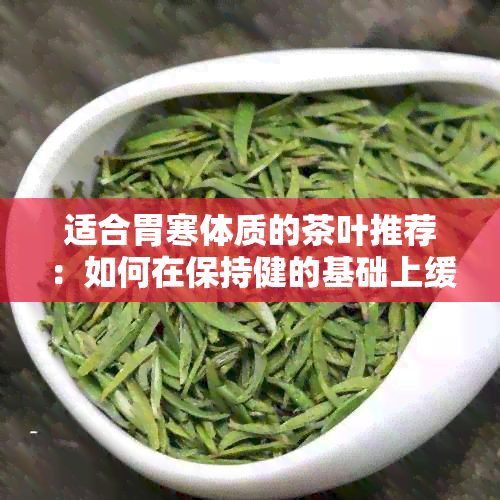 适合胃寒体质的茶叶推荐：如何在保持健的基础上缓解胃寒？