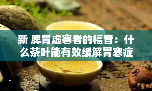 新 脾胃虚寒者的福音：什么茶叶能有效缓解胃寒症状？