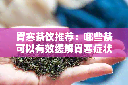 胃寒茶饮推荐：哪些茶可以有效缓解胃寒症状？如何正确饮用以养胃？