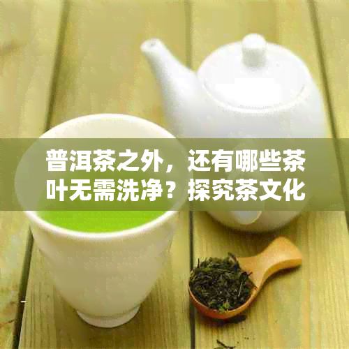 普洱茶之外，还有哪些茶叶无需洗净？探究茶文化中的不需要原则