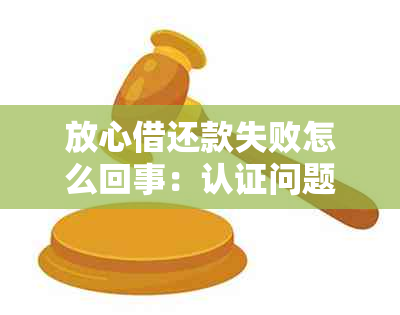 放心借还款失败怎么回事：认证问题导致逾期，如何解决？