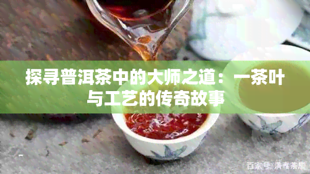 探寻普洱茶中的大师之道：一茶叶与工艺的传奇故事