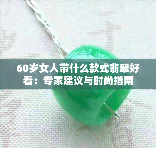 60岁女人带什么款式翡翠好看：专家建议与时尚指南