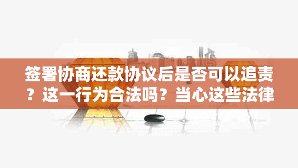 签署协商还款协议后是否可以追责？这一行为合法吗？当心这些法律风险！