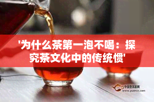 '为什么茶之一泡不喝：探究茶文化中的传统惯'