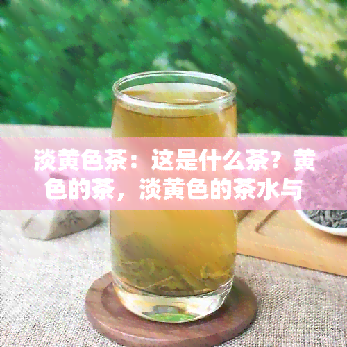 淡黄色茶：这是什么茶？黄色的茶，淡黄色的茶水与淡黄色的茶解析