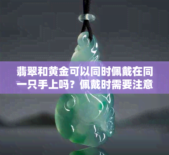 翡翠和黄金可以同时佩戴在同一只手上吗？佩戴时需要注意什么？