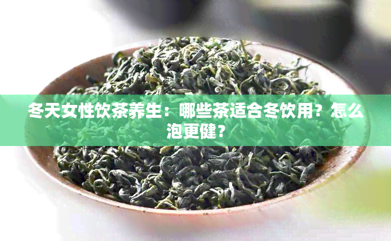 冬天女性饮茶养生：哪些茶适合冬饮用？怎么泡更健？