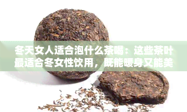 冬天女人适合泡什么茶喝：这些茶叶最适合冬女性饮用，既能暖身又能美容。